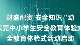财盛配资 安全知识“动”起来！东莞中小学生安全教育体验式活动启动