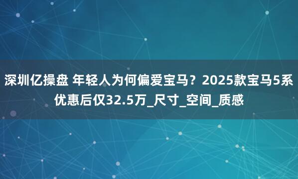 深圳亿操盘 年轻人为何偏爱宝马？2025款宝马5系优惠后仅32.5万_尺寸_空间_质感