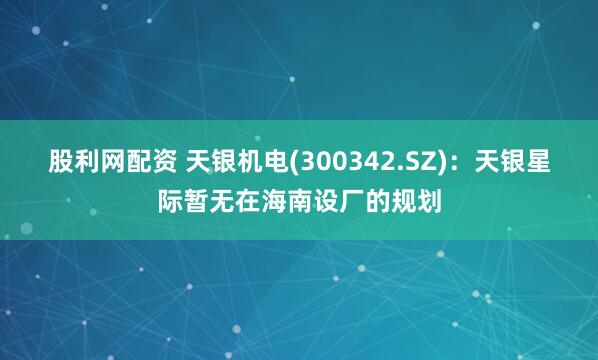 股利网配资 天银机电(300342.SZ)：天银星际暂无在海南设厂的规划