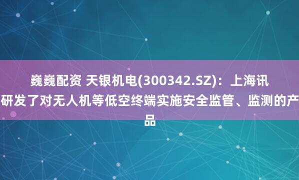 巍巍配资 天银机电(300342.SZ)：上海讯析研发了对无人机等低空终端实施安全监管、监测的产品