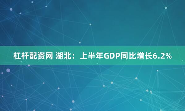 杠杆配资网 湖北：上半年GDP同比增长6.2%