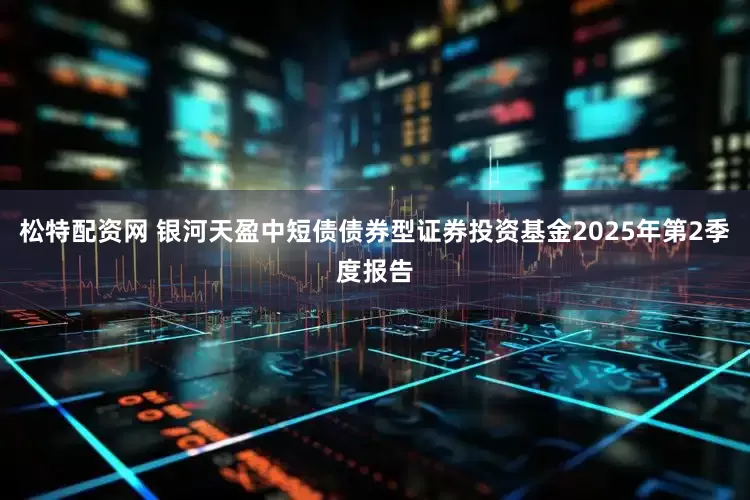 松特配资网 银河天盈中短债债券型证券投资基金2025年第2季度报告