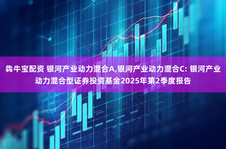 犇牛宝配资 银河产业动力混合A,银河产业动力混合C: 银河产业动力混合型证券投资基金2025年第2季度报告