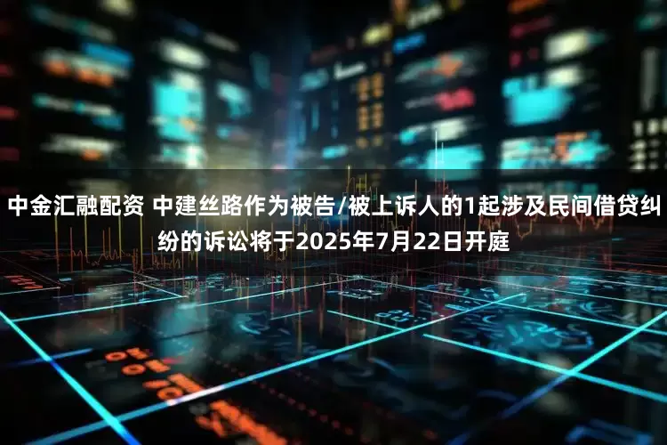 中金汇融配资 中建丝路作为被告/被上诉人的1起涉及民间借贷纠纷的诉讼将于2025年7月22日开庭