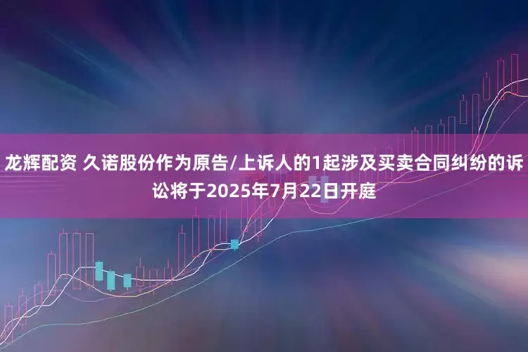 龙辉配资 久诺股份作为原告/上诉人的1起涉及买卖合同纠纷的诉讼将于2025年7月22日开庭