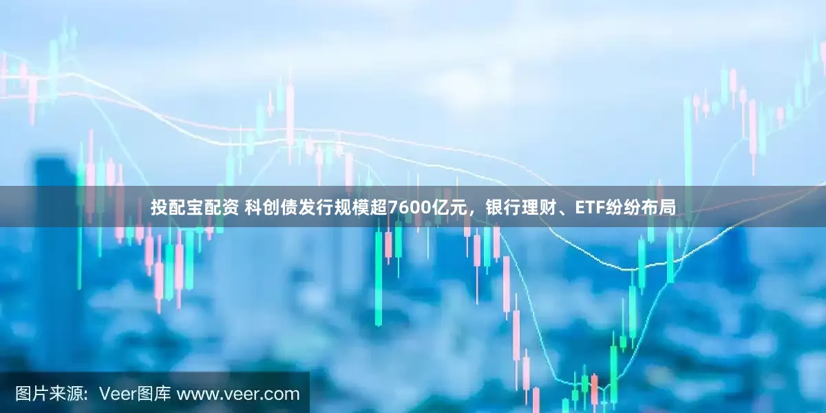 投配宝配资 科创债发行规模超7600亿元，银行理财、ETF纷纷布局