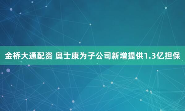 金桥大通配资 奥士康为子公司新增提供1.3亿担保