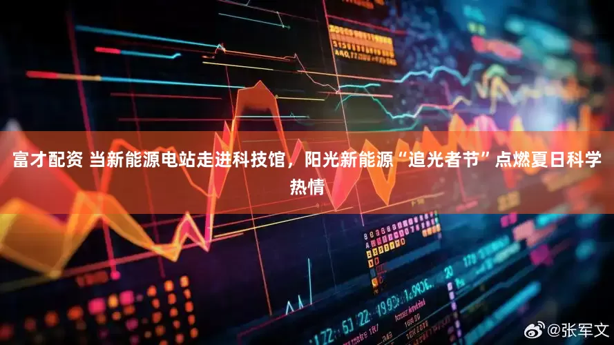 富才配资 当新能源电站走进科技馆，阳光新能源“追光者节”点燃夏日科学热情