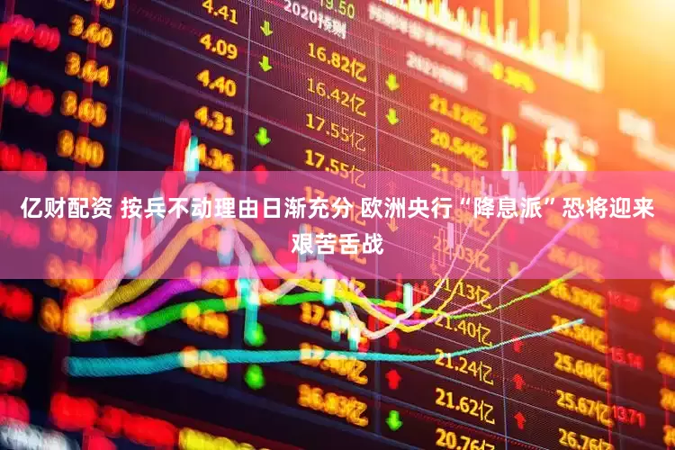 亿财配资 按兵不动理由日渐充分 欧洲央行“降息派”恐将迎来艰苦舌战