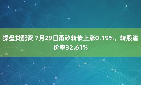 操盘贷配资 7月29日甬矽转债上涨0.19%，转股溢价率32.61%