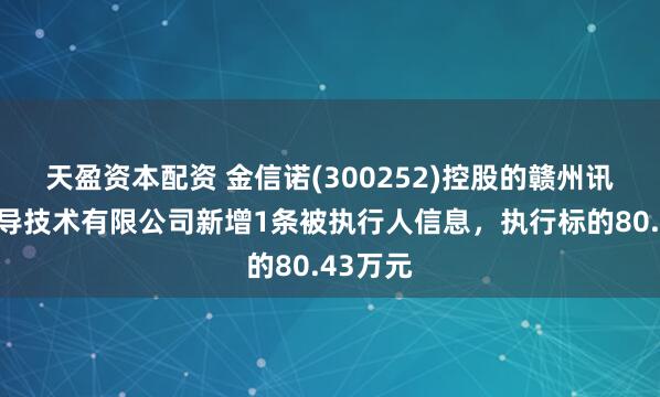 天盈资本配资 金信诺(300252)控股的赣州讯飞腾传导技术有限公司新增1条被执行人信息，执行标的80.43万元