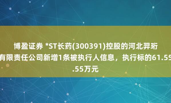 博盈证券 *ST长药(300391)控股的河北羿珩科技有限责任公司新增1条被执行人信息，执行标的61.55万元
