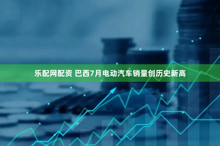 乐配网配资 巴西7月电动汽车销量创历史新高