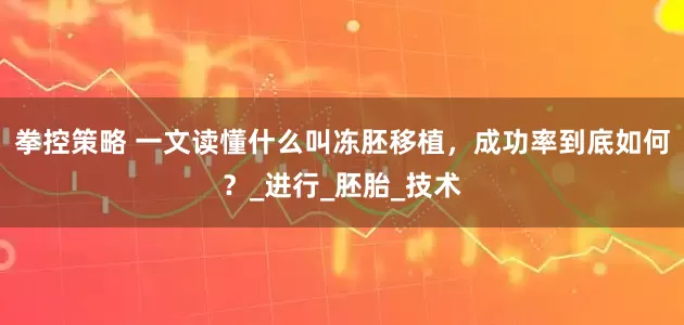 拳控策略 一文读懂什么叫冻胚移植，成功率到底如何？_进行_胚胎_技术