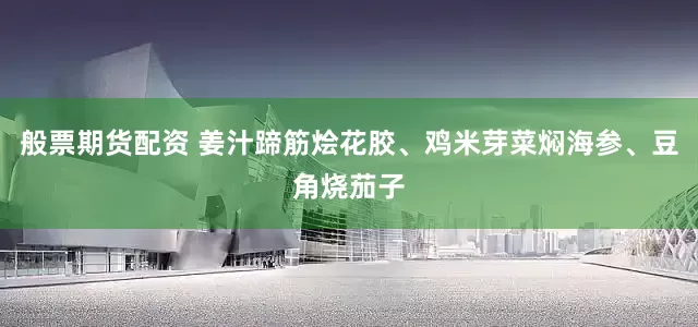 般票期货配资 姜汁蹄筋烩花胶、鸡米芽菜焖海参、豆角烧茄子