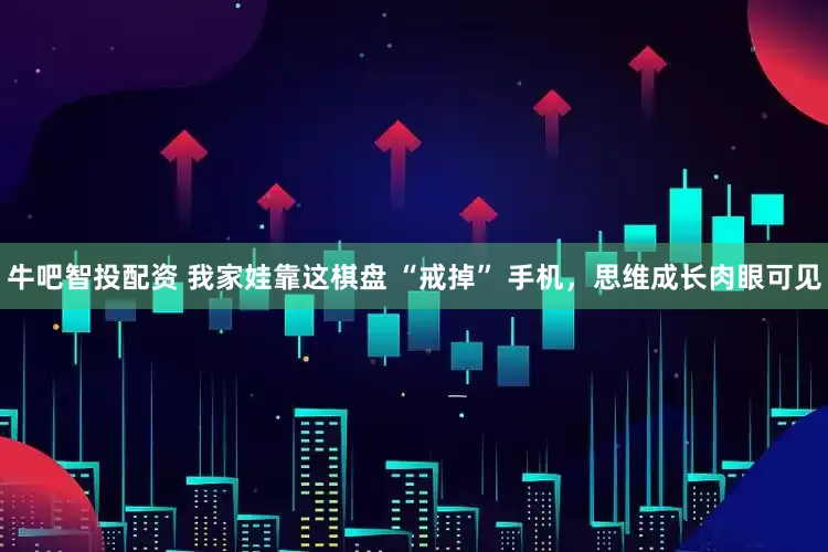 牛吧智投配资 我家娃靠这棋盘 “戒掉” 手机，思维成长肉眼可见