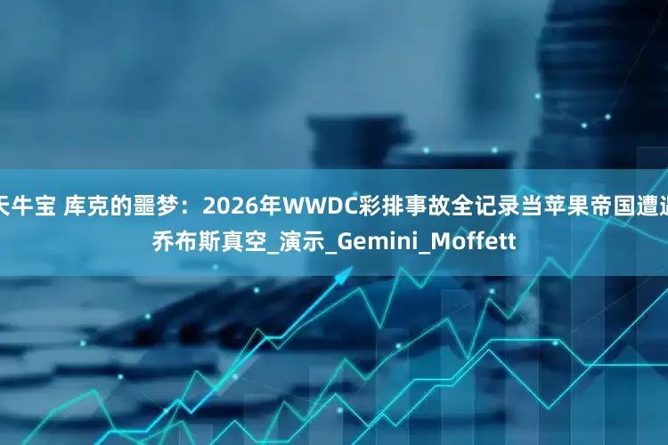 天牛宝 库克的噩梦：2026年WWDC彩排事故全记录当苹果帝国遭遇乔布斯真空_演示_Gemini_Moffett