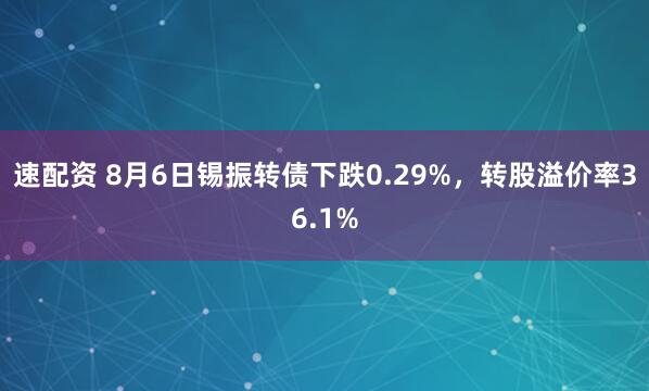 速配资 8月6日锡振转债下跌0.29%,转股溢价率36.1%