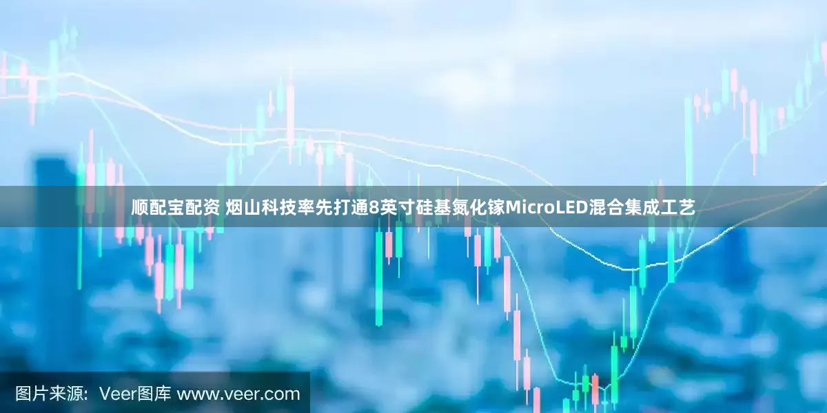 顺配宝配资 烟山科技率先打通8英寸硅基氮化镓MicroLED混合集成工艺