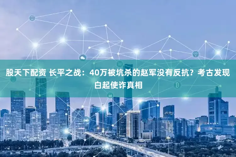 股天下配资 长平之战：40万被坑杀的赵军没有反抗？考古发现白起使诈真相