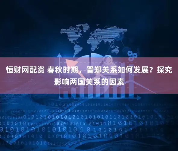 恒财网配资 春秋时期，晋郑关系如何发展？探究影响两国关系的因素