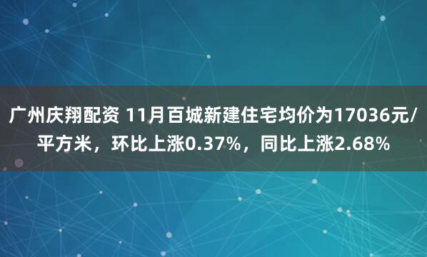 广州庆翔配资 11月百城新建住宅均价为17036元/平方米，环比上涨0.37%，同比上涨2.68%