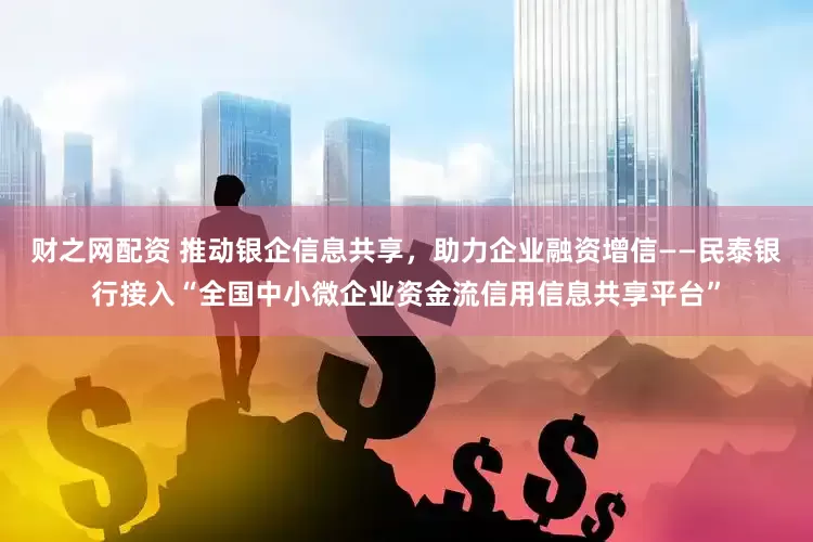 财之网配资 推动银企信息共享，助力企业融资增信——民泰银行接入“全国中小微企业资金流信用信息共享平台”