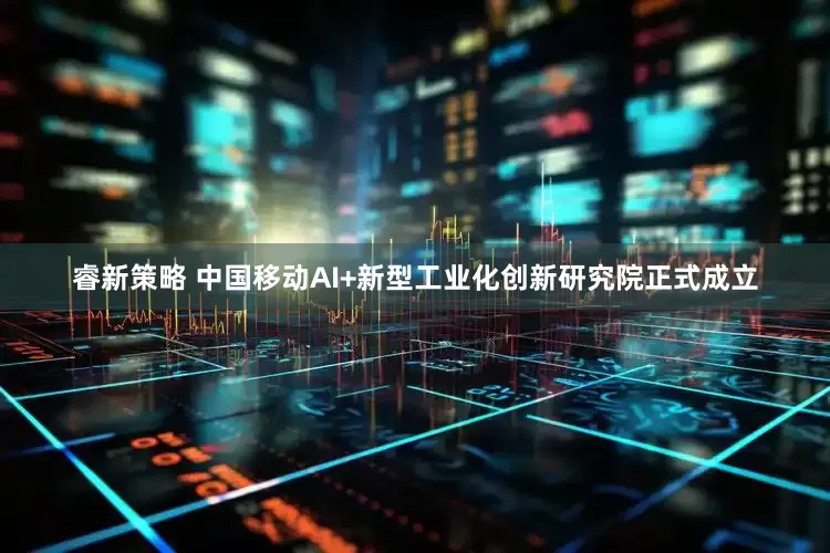 睿新策略 中国移动AI+新型工业化创新研究院正式成立