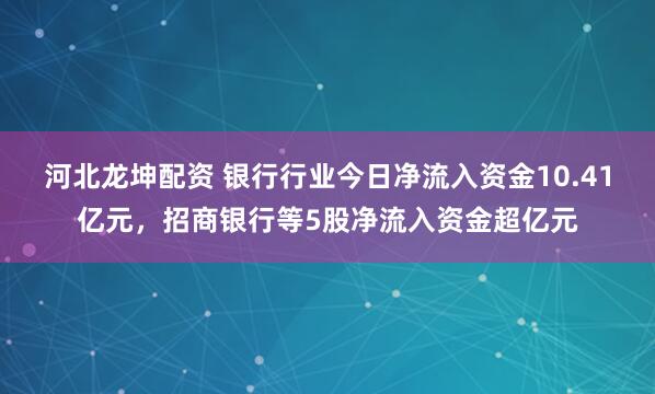 河北龙坤配资 银行行业今日净流入资金10.41亿元，招商银行等5股净流入资金超亿元