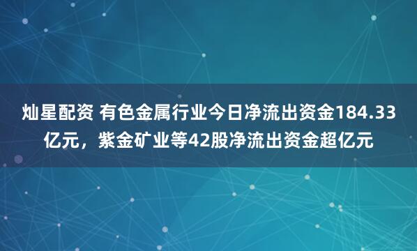灿星配资 有色金属行业今日净流出资金184.33亿元，紫金矿业等42股净流出资金超亿元
